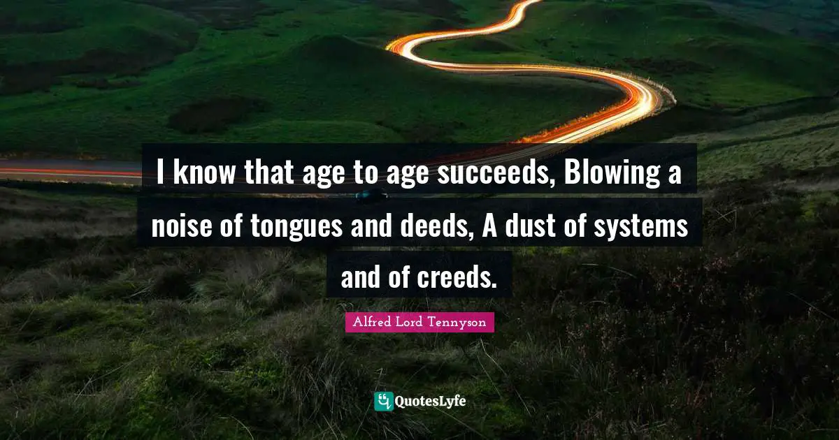 I know that age to age succeeds, Blowing a noise of tongues and deeds, A dust of systems and of creeds.