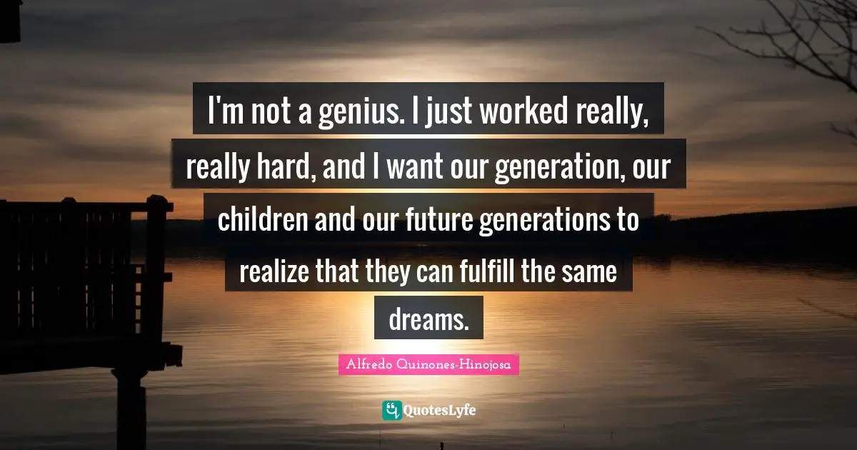 Our Generation Quotes: "I'm not a genius. I just worked really, really hard, and I want our generation, our children and our future generations to realize that they can fulfill the same dreams."