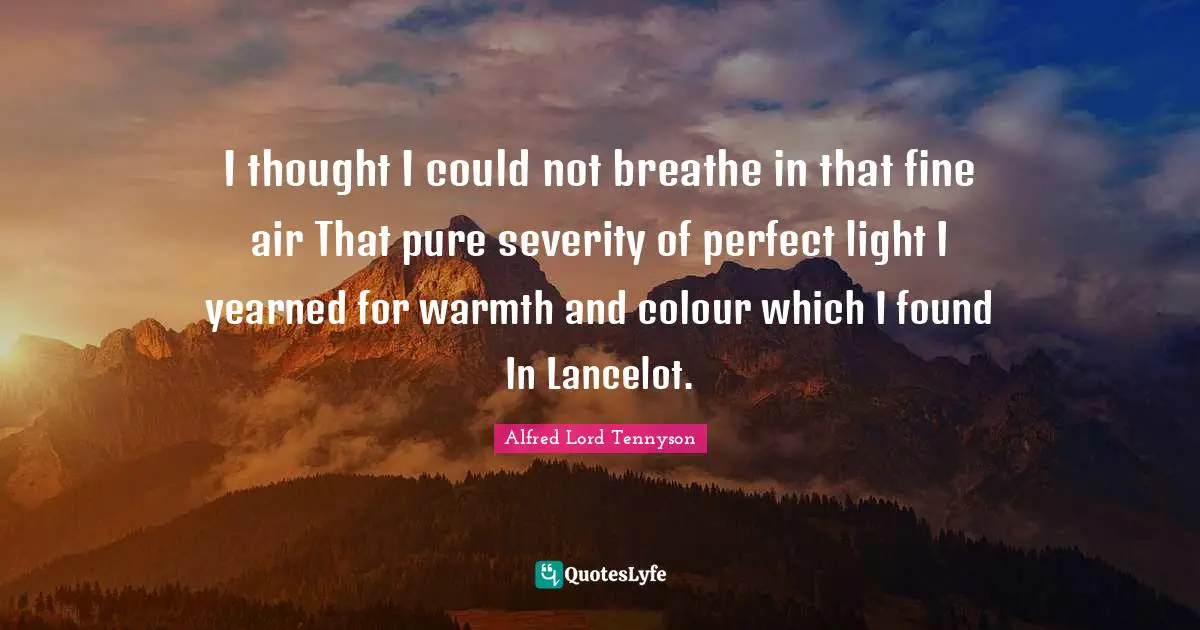 Severity Quotes: "I thought I could not breathe in that fine air That pure severity of perfect light I yearned for warmth and colour which I found In Lancelot."