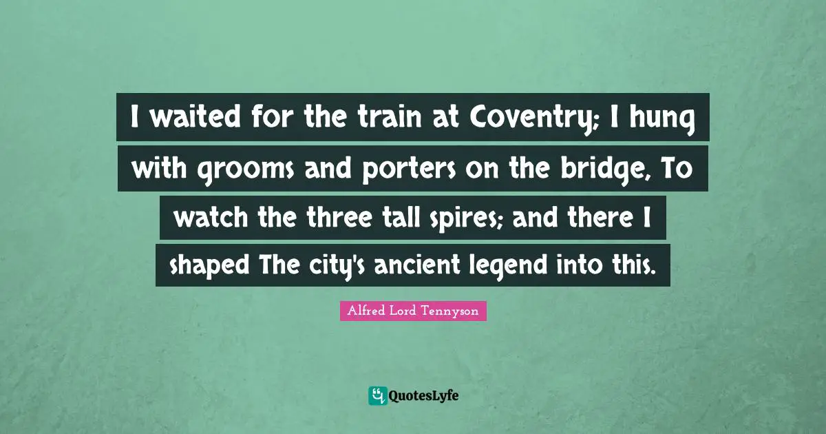 I waited for the train at Coventry; I hung with grooms and porters on the bridge, To watch the three tall spires; and there I shaped The city's ancient legend into this.