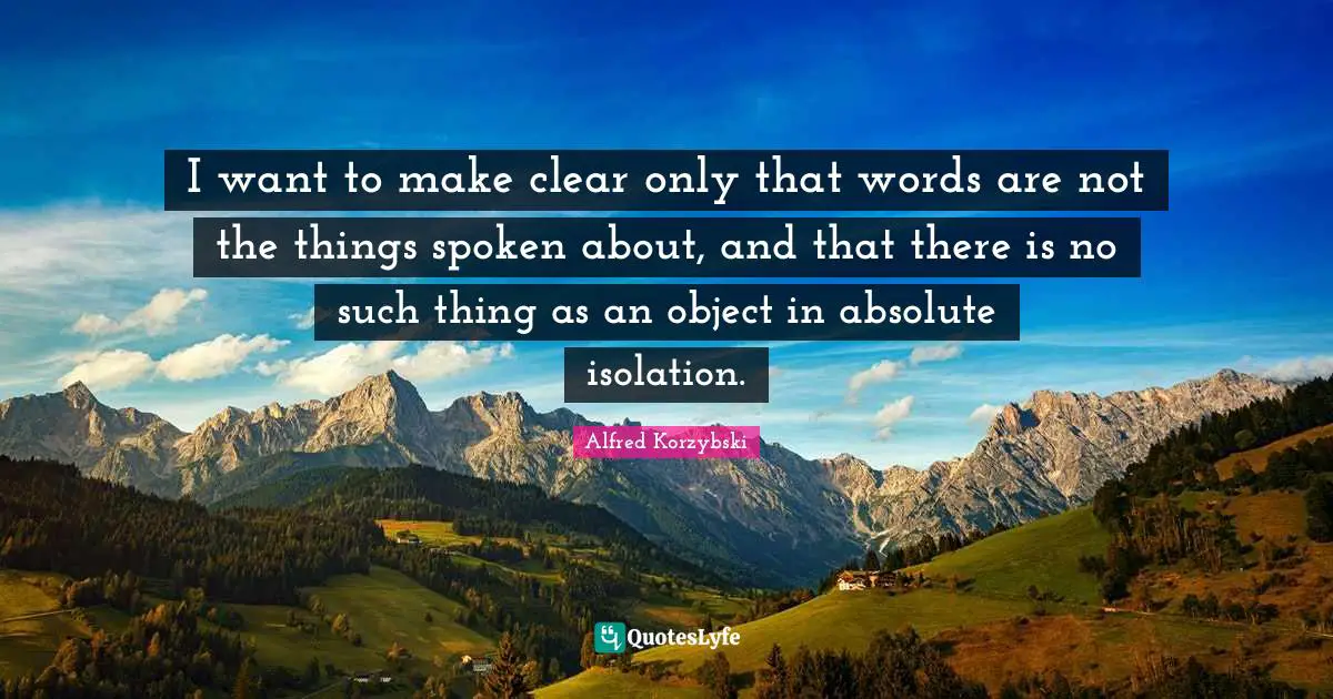 I want to make clear only that words are not the things spoken about, and that there is no such thing as an object in absolute isolation.
