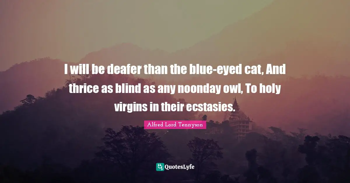I will be deafer than the blue-eyed cat, And thrice as blind as any noonday owl, To holy virgins in their ecstasies.