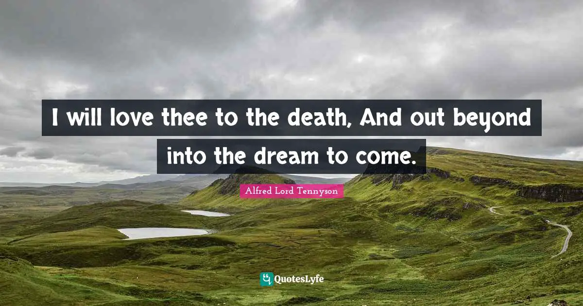 I will love thee to the death, And out beyond into the dream to come.