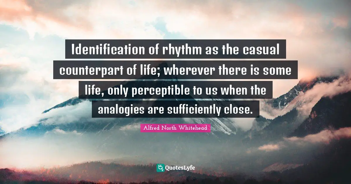 Identification of rhythm as the casual counterpart of life; wherever there is some life, only perceptible to us when the analogies are sufficiently close.