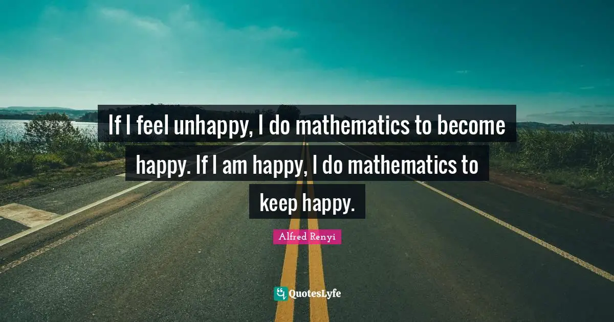If I feel unhappy, I do mathematics to become happy. If I am happy, I do mathematics to keep happy.