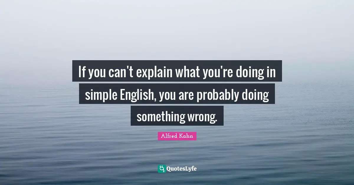 If you can't explain what you're doing in simple English, you are probably doing something wrong.