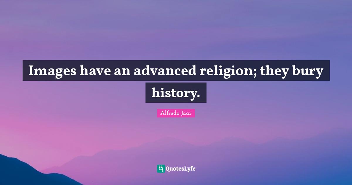 Images have an advanced religion; they bury history.