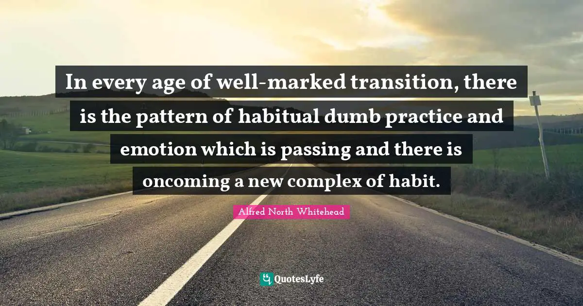 In every age of well-marked transition, there is the pattern of habitual dumb practice and emotion which is passing and there is oncoming a new complex of habit.