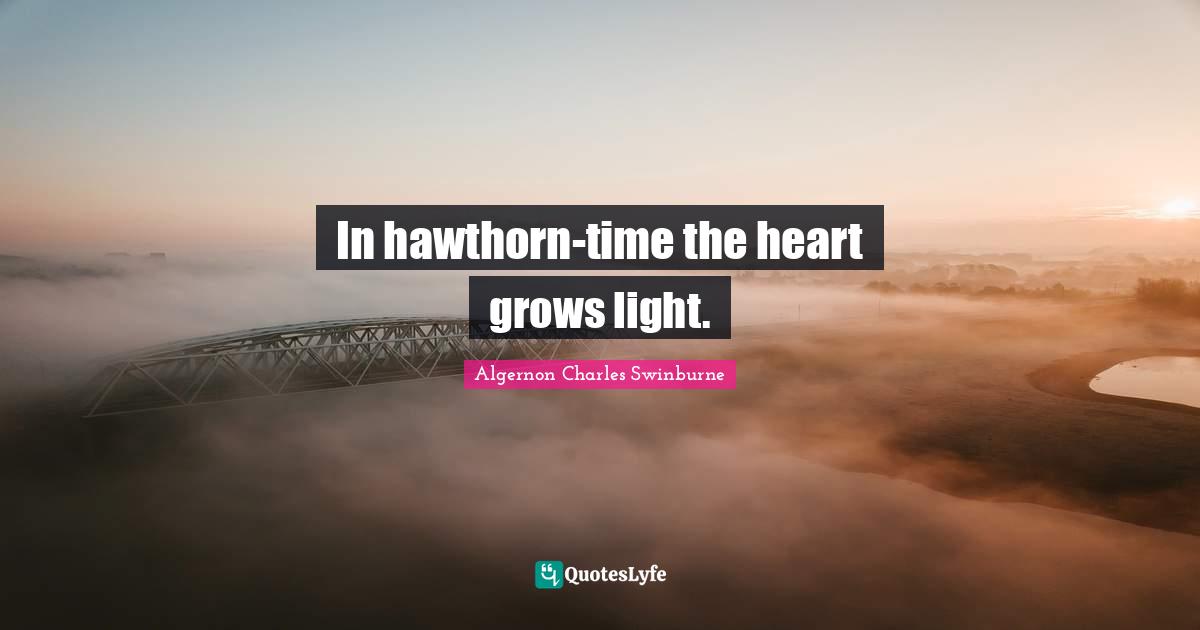 In hawthorn-time the heart grows light.
