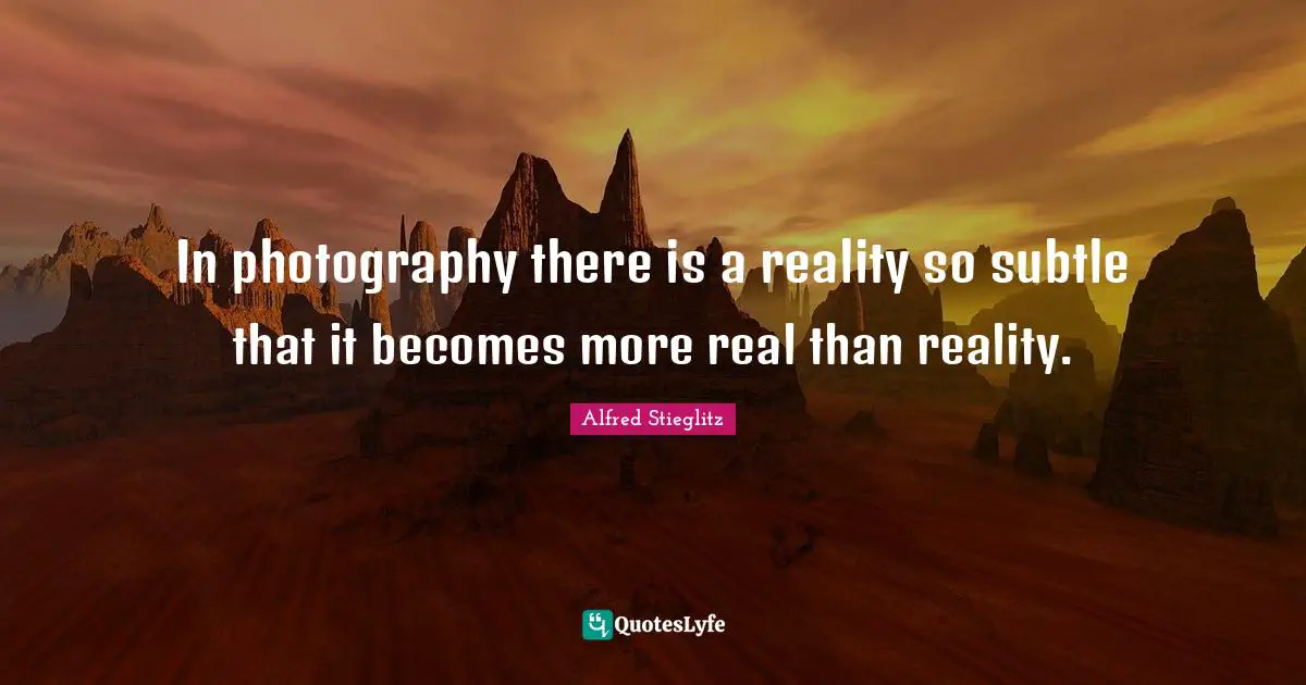 In photography there is a reality so subtle that it becomes more real than reality.