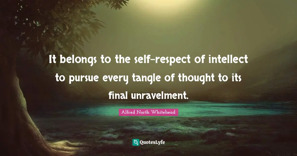 It belongs to the self-respect of intellect to pursue every tangle of thought to its final unravelment.