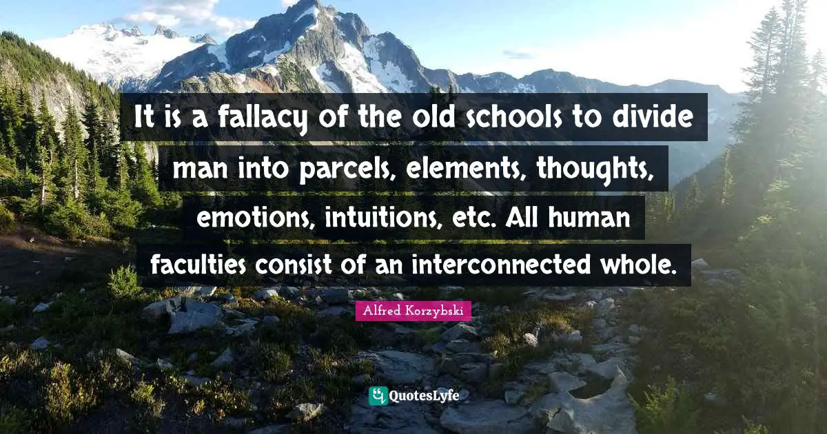 It is a fallacy of the old schools to divide man into parcels, elements, thoughts, emotions, intuitions, etc. All human faculties consist of an interconnected whole.