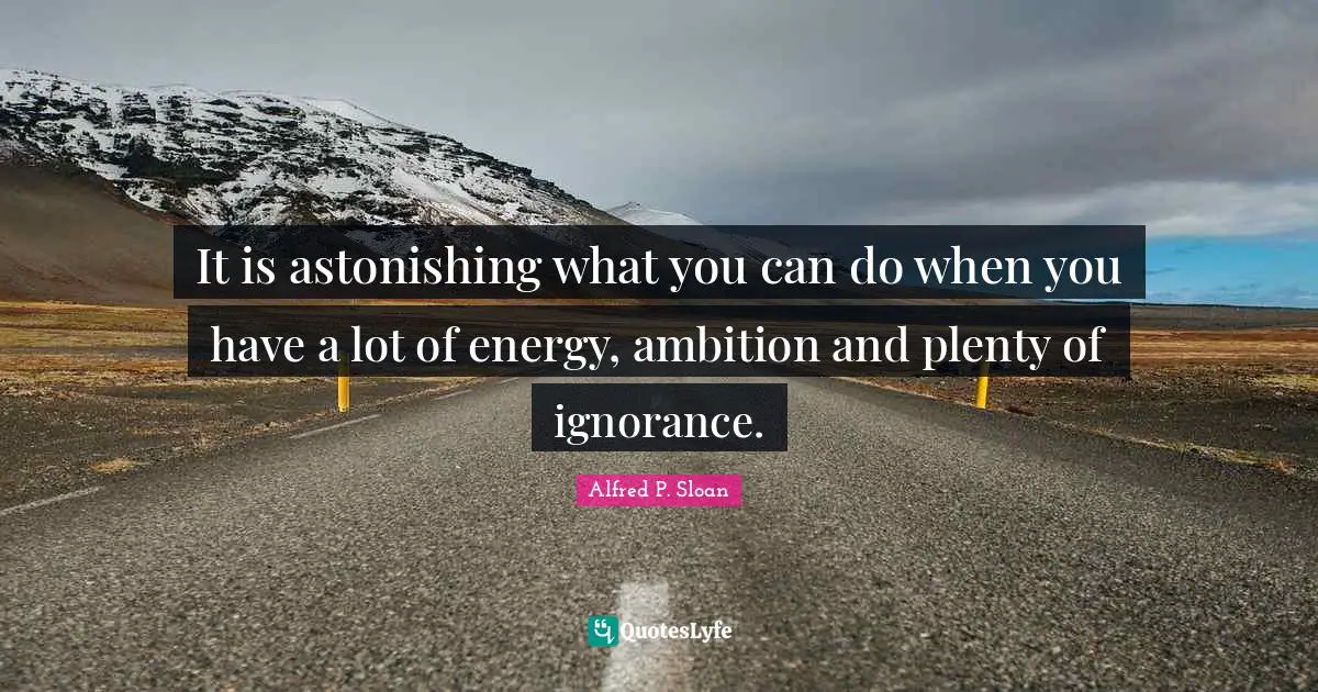 Astonishing Quotes: "It is astonishing what you can do when you have a lot of energy, ambition and plenty of ignorance."