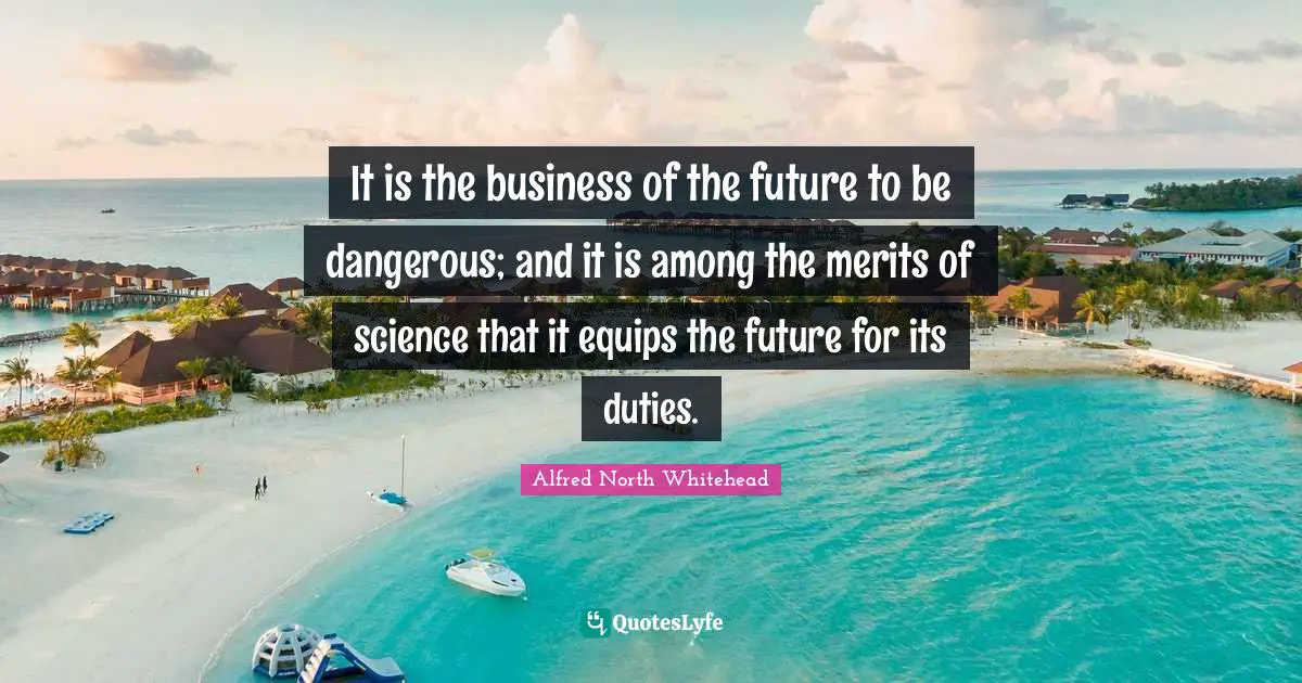 It is the business of the future to be dangerous; and it is among the merits of science that it equips the future for its duties.