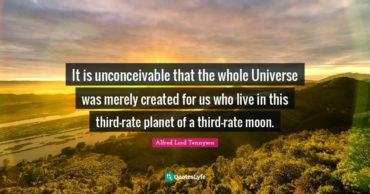 It is unconceivable that the whole Universe was merely created for us who live in this third-rate planet of a third-rate moon.
