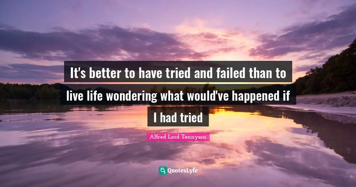 Live Life Quotes: "It's better to have tried and failed than to live life wondering what would've happened if I had tried"