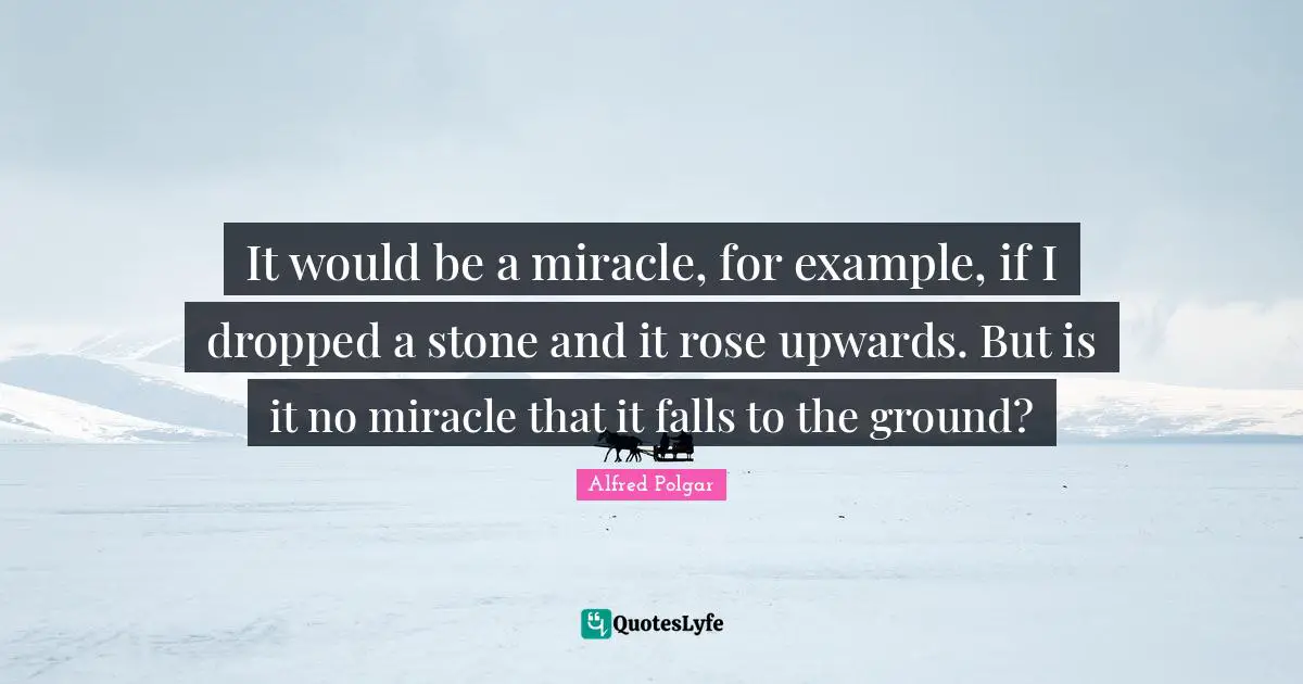 It would be a miracle, for example, if I dropped a stone and it rose upwards. But is it no miracle that it falls to the ground?