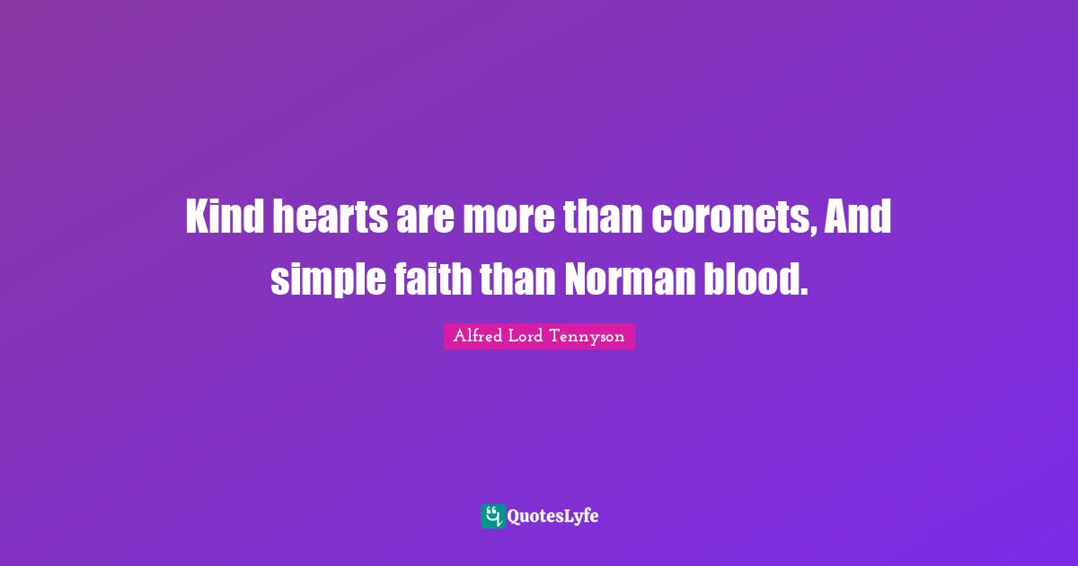 Kind hearts are more than coronets, And simple faith than Norman blood.