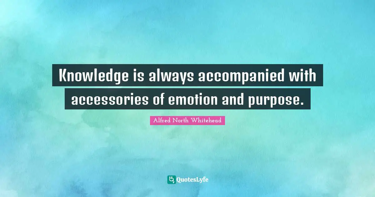 Knowledge is always accompanied with accessories of emotion and purpose.