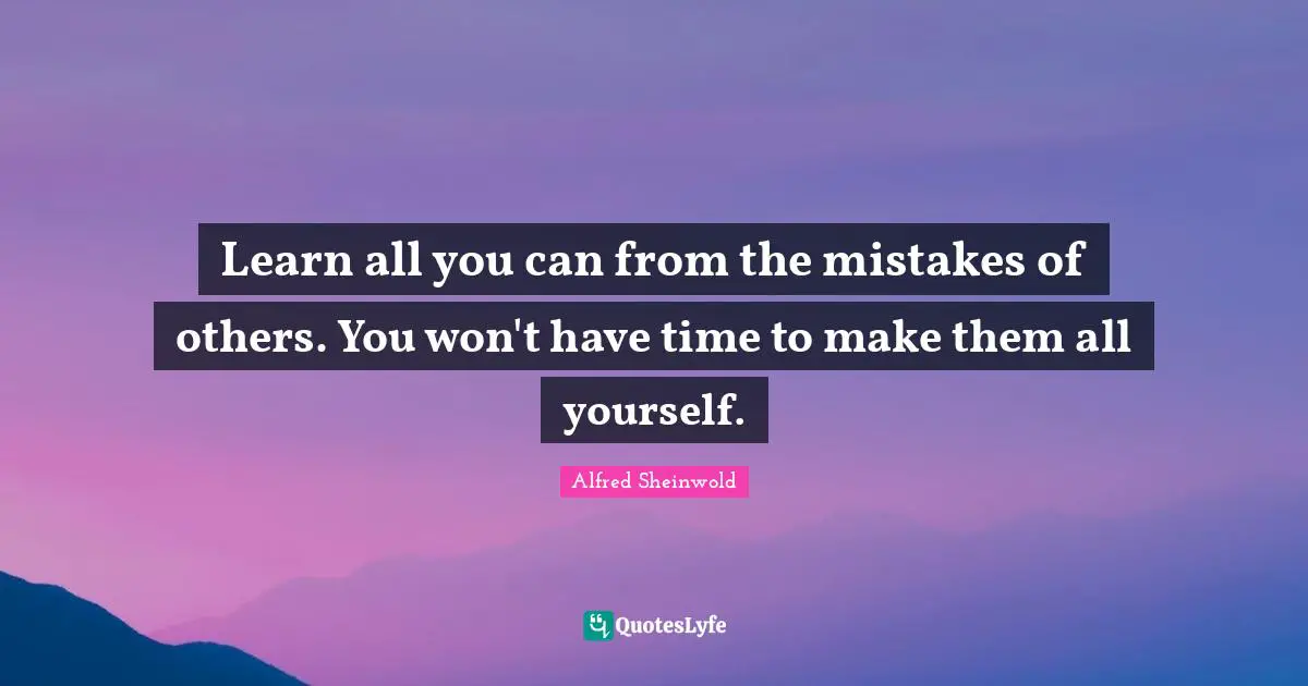 Learn all you can from the mistakes of others. You won't have time to make them all yourself.