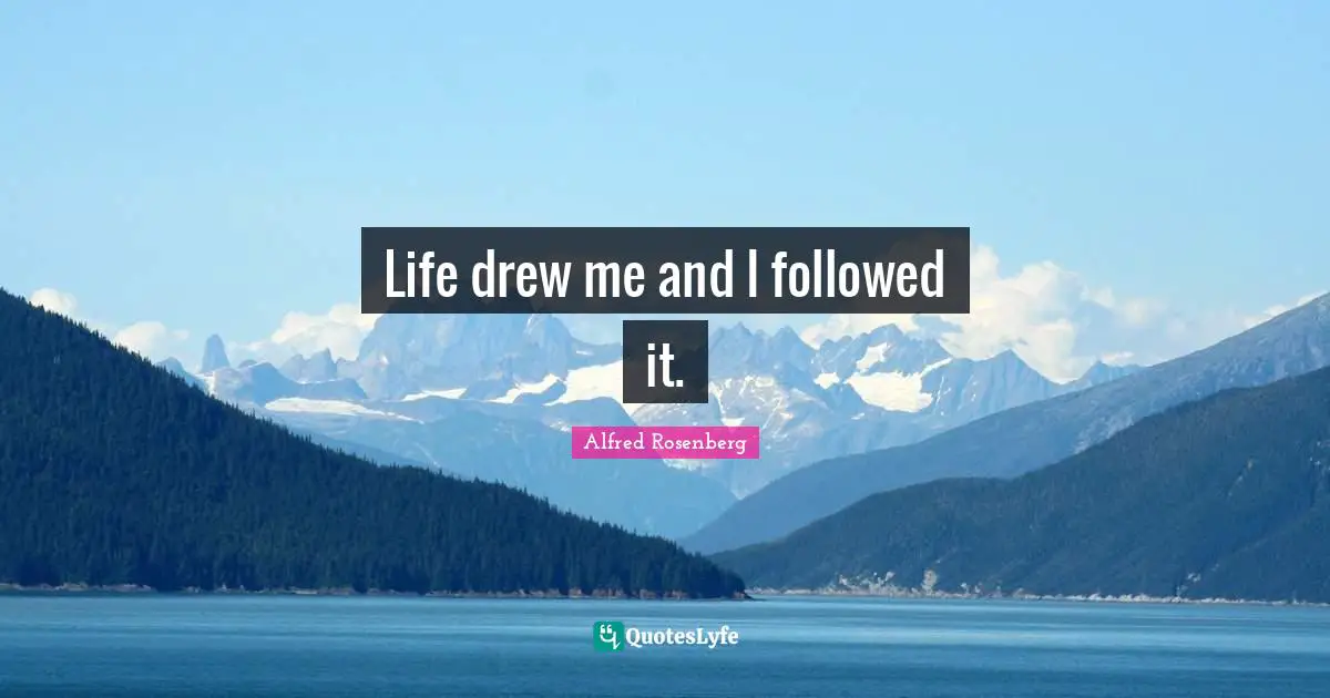 Life drew me and I followed it.