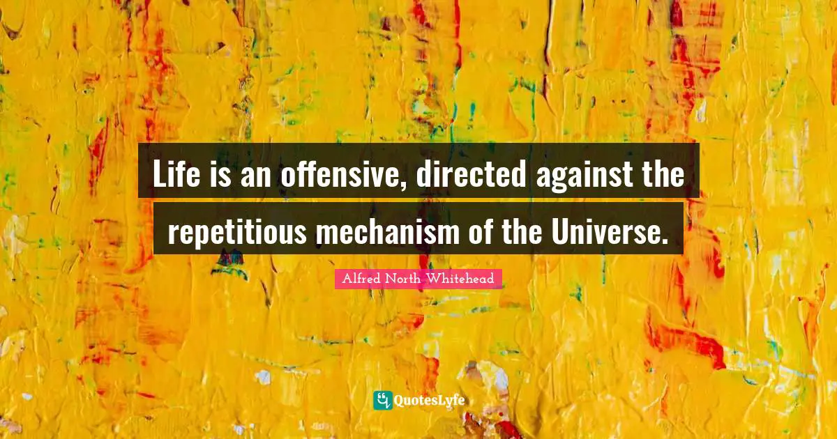 Life is an offensive, directed against the repetitious mechanism of the Universe.