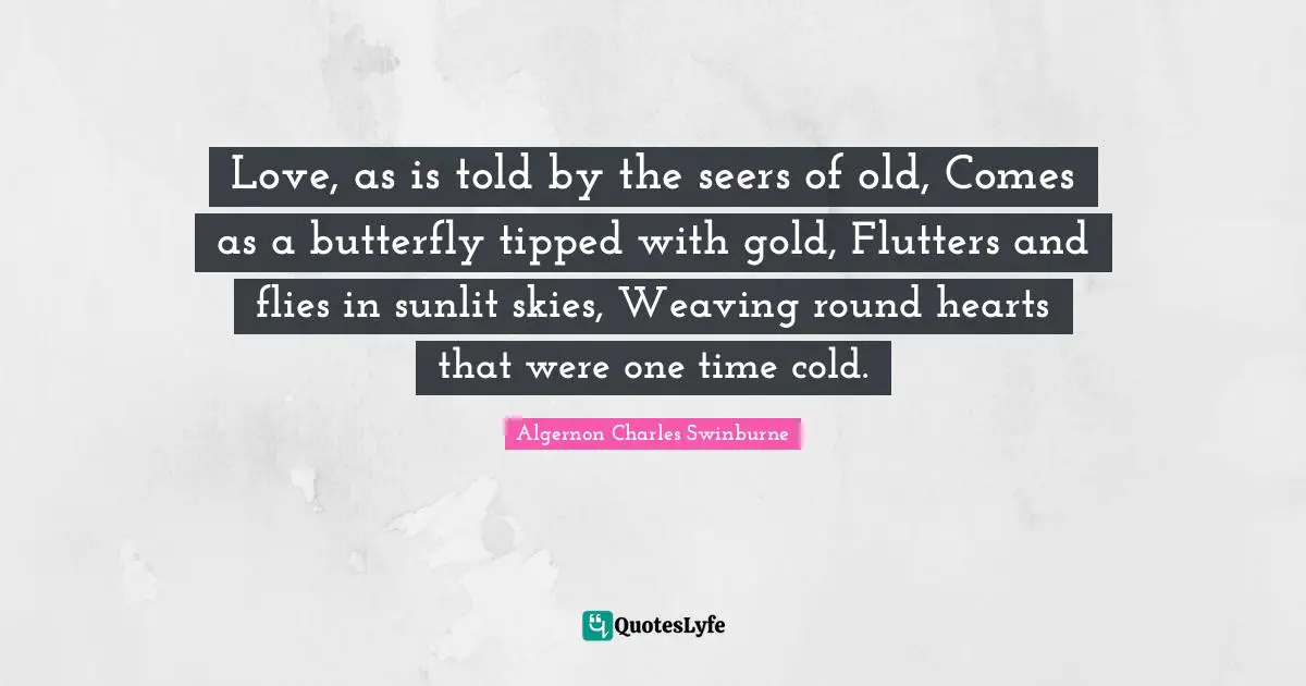Love, as is told by the seers of old, Comes as a butterfly tipped with gold, Flutters and flies in sunlit skies, Weaving round hearts that were one time cold.