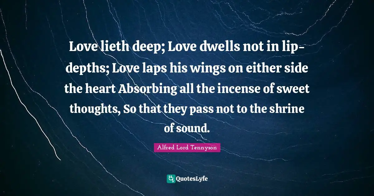 Incense Quotes: "Love lieth deep; Love dwells not in lip-depths; Love laps his wings on either side the heart Absorbing all the incense of sweet thoughts, So that they pass not to the shrine of sound."