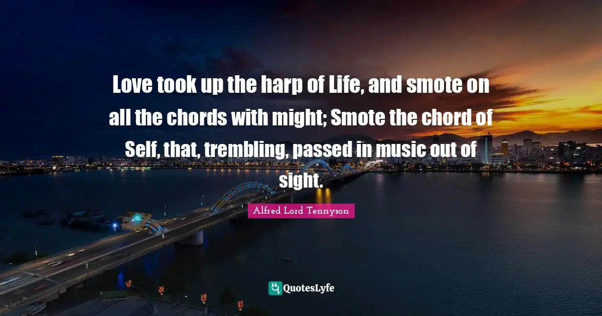 Love took up the harp of Life, and smote on all the chords with might; Smote the chord of Self, that, trembling, passed in music out of sight.