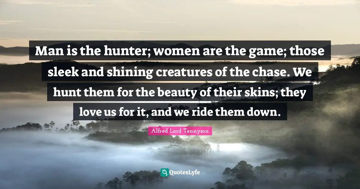 Women Beauty Quotes: "Man is the hunter; women are the game; those sleek and shining creatures of the chase. We hunt them for the beauty of their skins; they love us for it, and we ride them down."