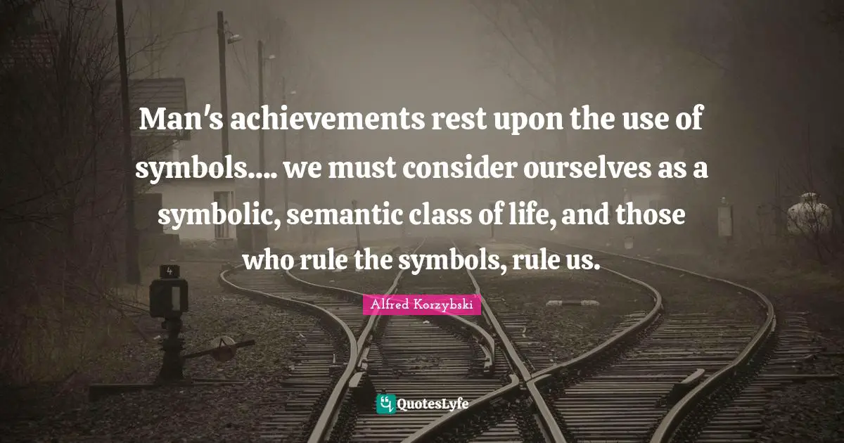 Man's achievements rest upon the use of symbols.... we must consider ourselves as a symbolic, semantic class of life, and those who rule the symbols, rule us.