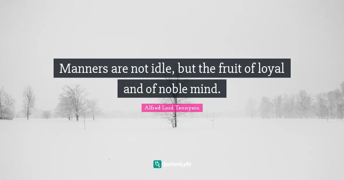 Manners are not idle, but the fruit of loyal and of noble mind.