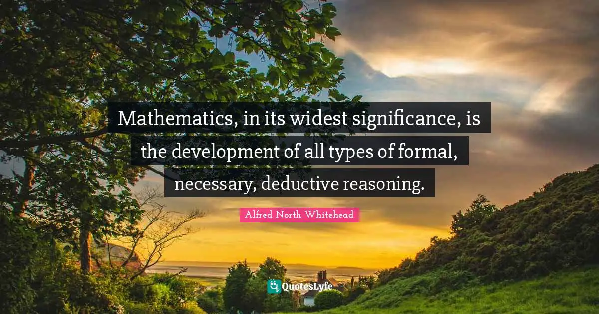 Mathematics, in its widest significance, is the development of all types of formal, necessary, deductive reasoning.