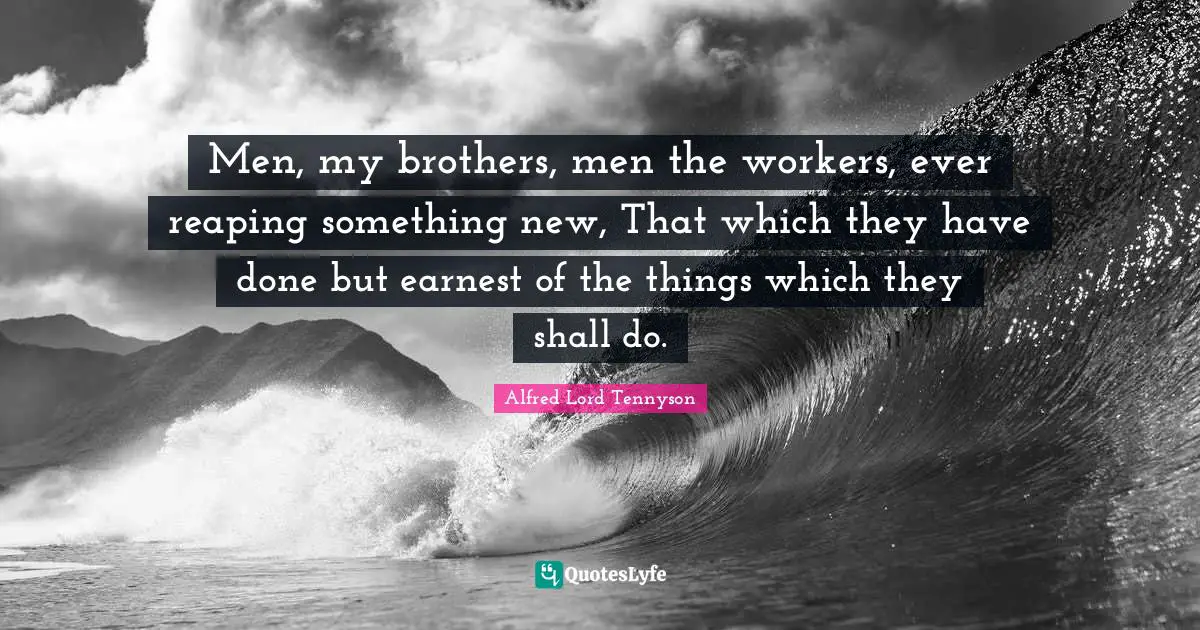 Men, my brothers, men the workers, ever reaping something new, That which they have done but earnest of the things which they shall do.