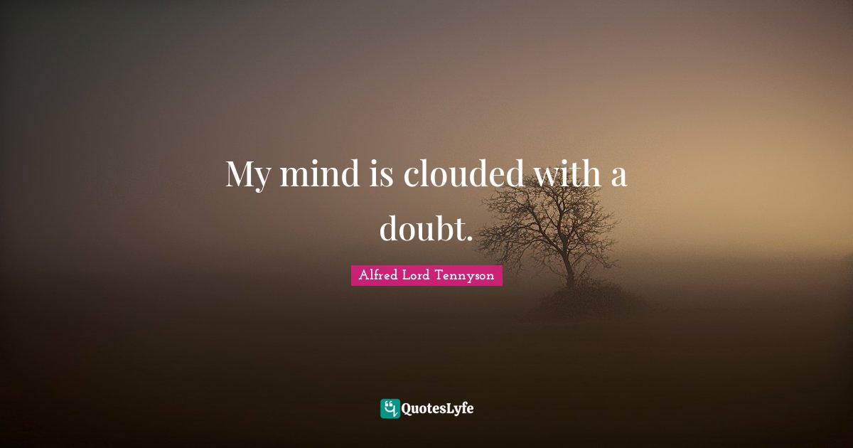 My mind is clouded with a doubt.