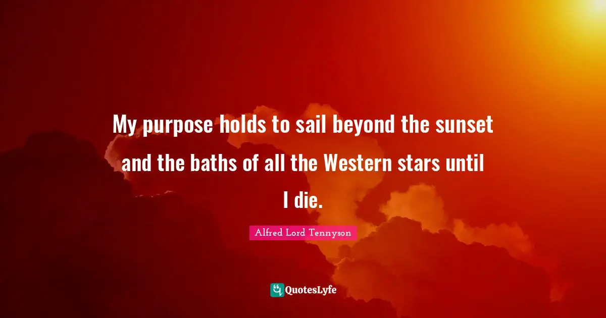 My purpose holds to sail beyond the sunset and the baths of all the Western stars until I die.