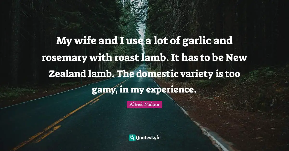 My wife and I use a lot of garlic and rosemary with roast lamb. It has to be New Zealand lamb. The domestic variety is too gamy, in my experience.