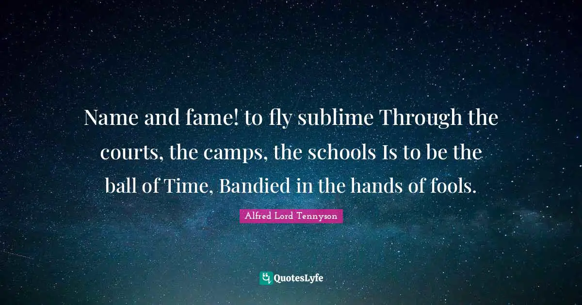 Name and fame! to fly sublime Through the courts, the camps, the schools Is to be the ball of Time, Bandied in the hands of fools.