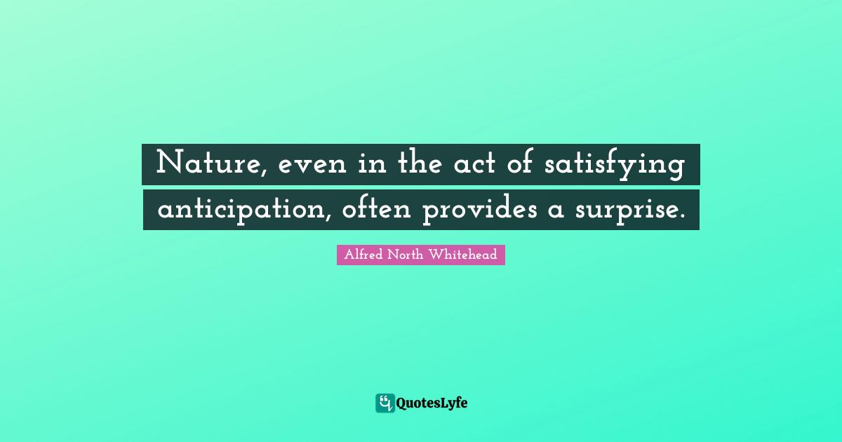 Nature, even in the act of satisfying anticipation, often provides a surprise.