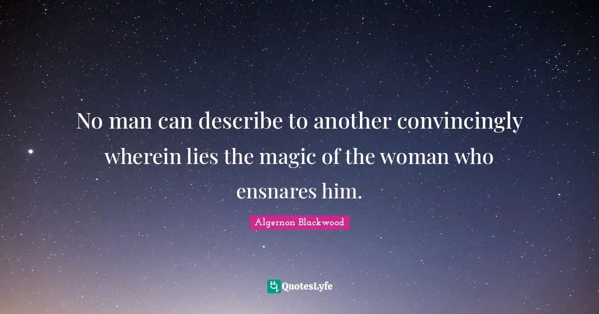 Algernon Blackwood Quotes: "No man can describe to another convincingly wherein lies the magic of the woman who ensnares him."