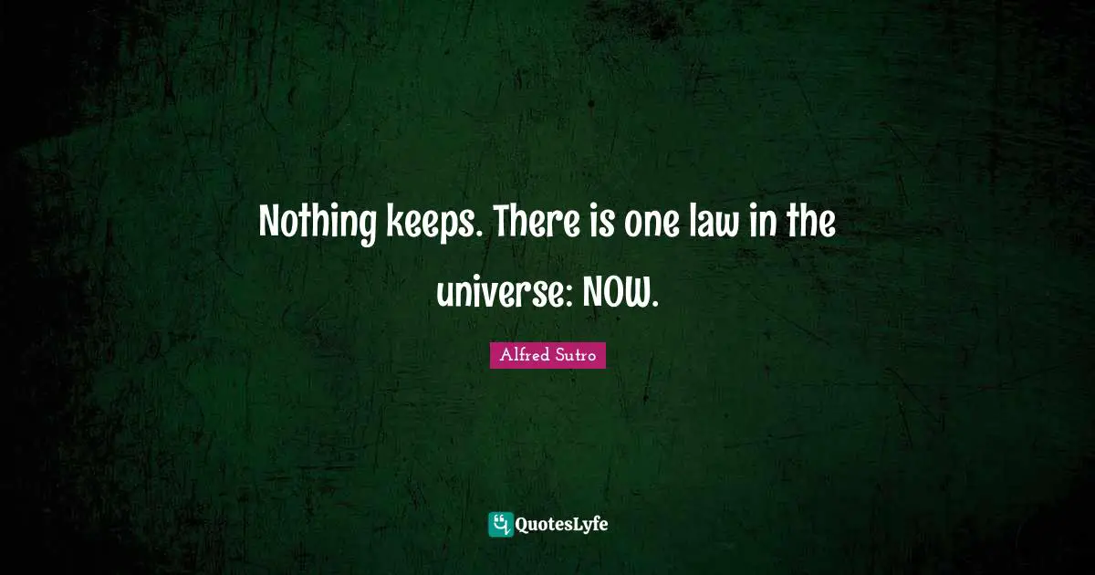 Nothing keeps. There is one law in the universe: NOW.