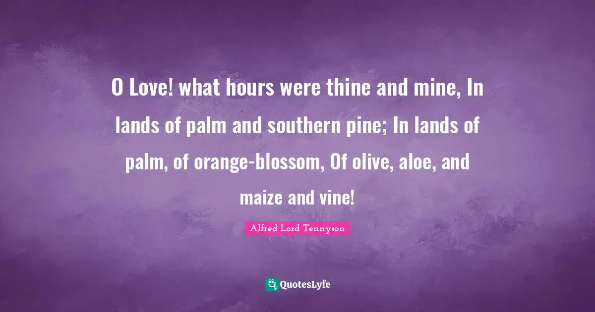 O Love! what hours were thine and mine, In lands of palm and southern pine; In lands of palm, of orange-blossom, Of olive, aloe, and maize and vine!