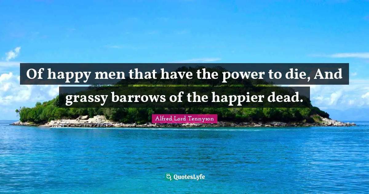 Of happy men that have the power to die, And grassy barrows of the happier dead.
