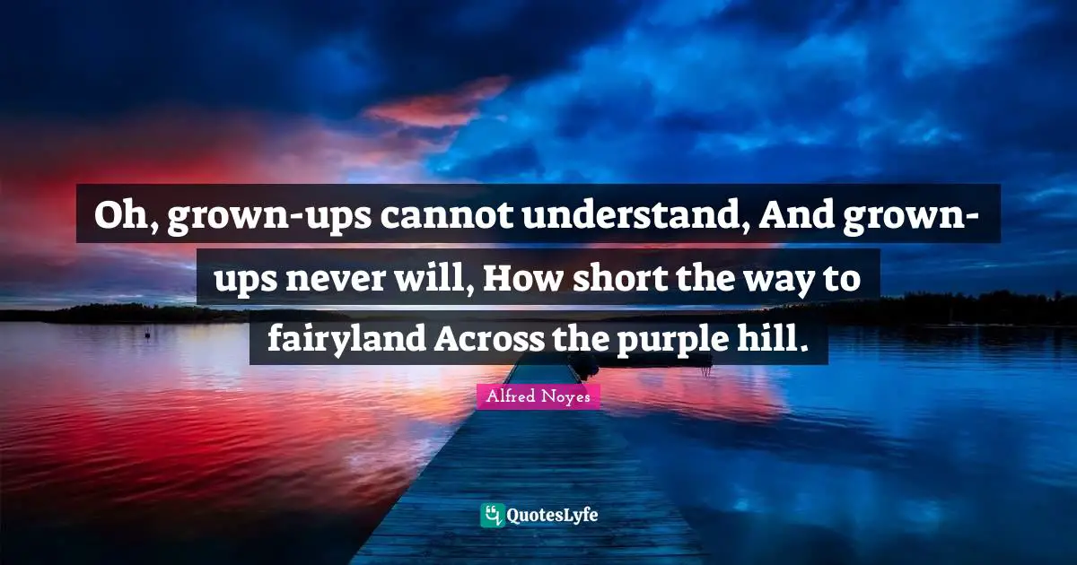 Hills Quotes: "Oh, grown-ups cannot understand, And grown-ups never will, How short the way to fairyland Across the purple hill."