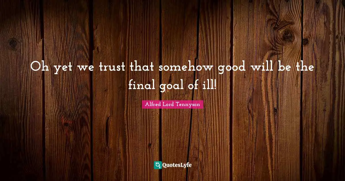 Oh yet we trust that somehow good will be the final goal of ill!