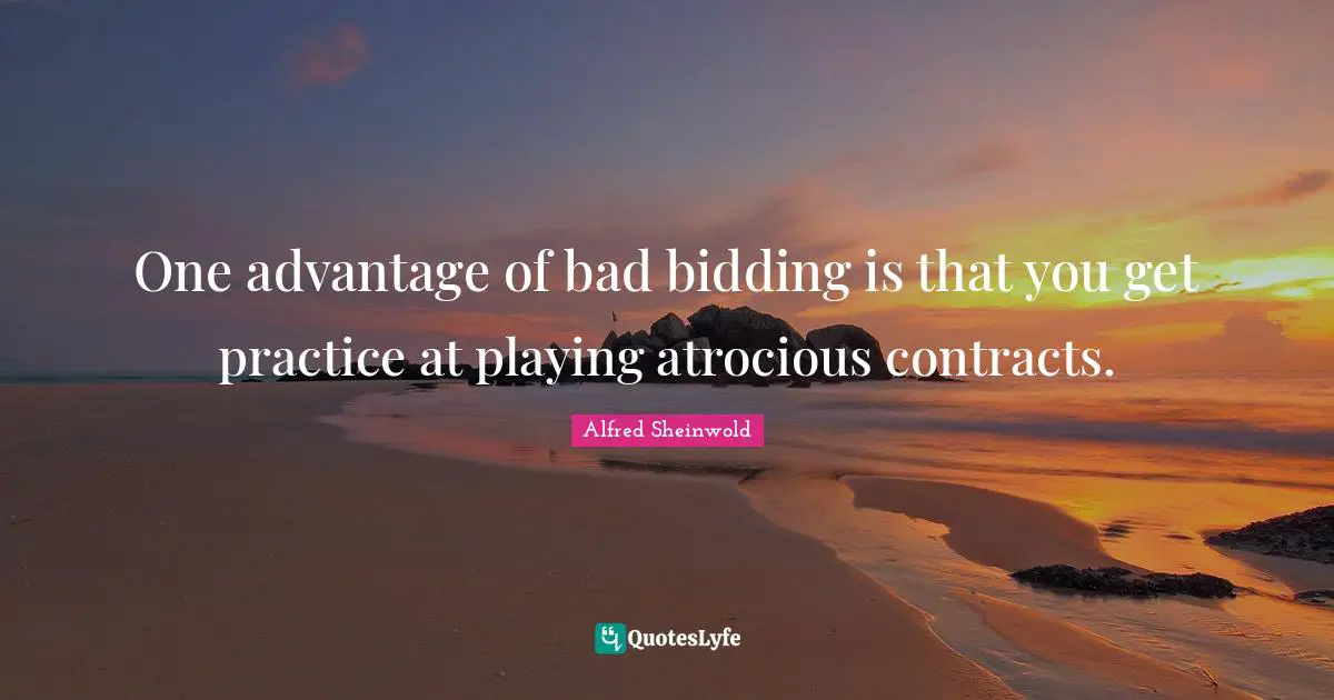 Contracts Quotes: "One advantage of bad bidding is that you get practice at playing atrocious contracts."