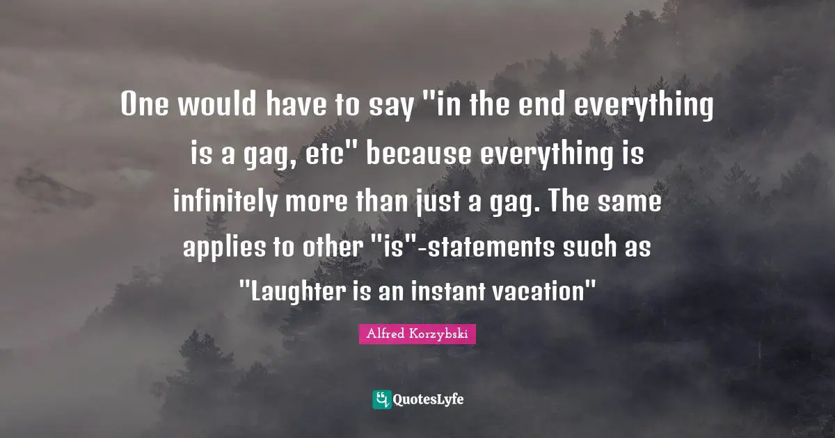 One would have to say "in the end everything is a gag, etc" because everything is infinitely more than just a gag. The same applies to other "is"-statements such as "Laughter is an instant vacation"