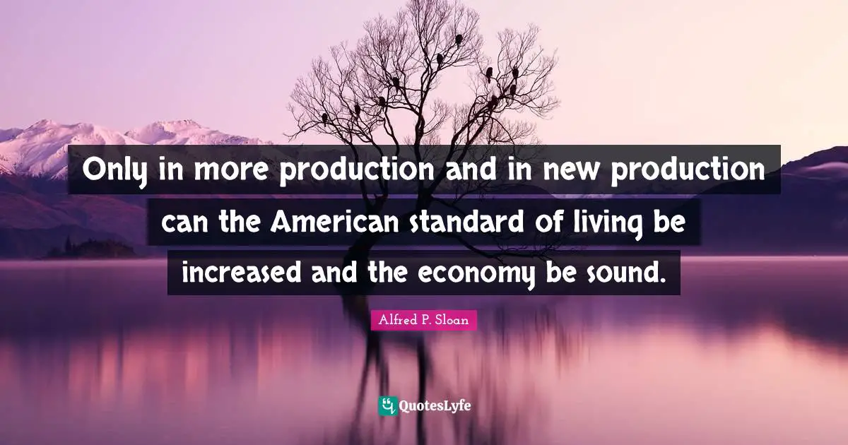 Only in more production and in new production can the American standard of living be increased and the economy be sound.