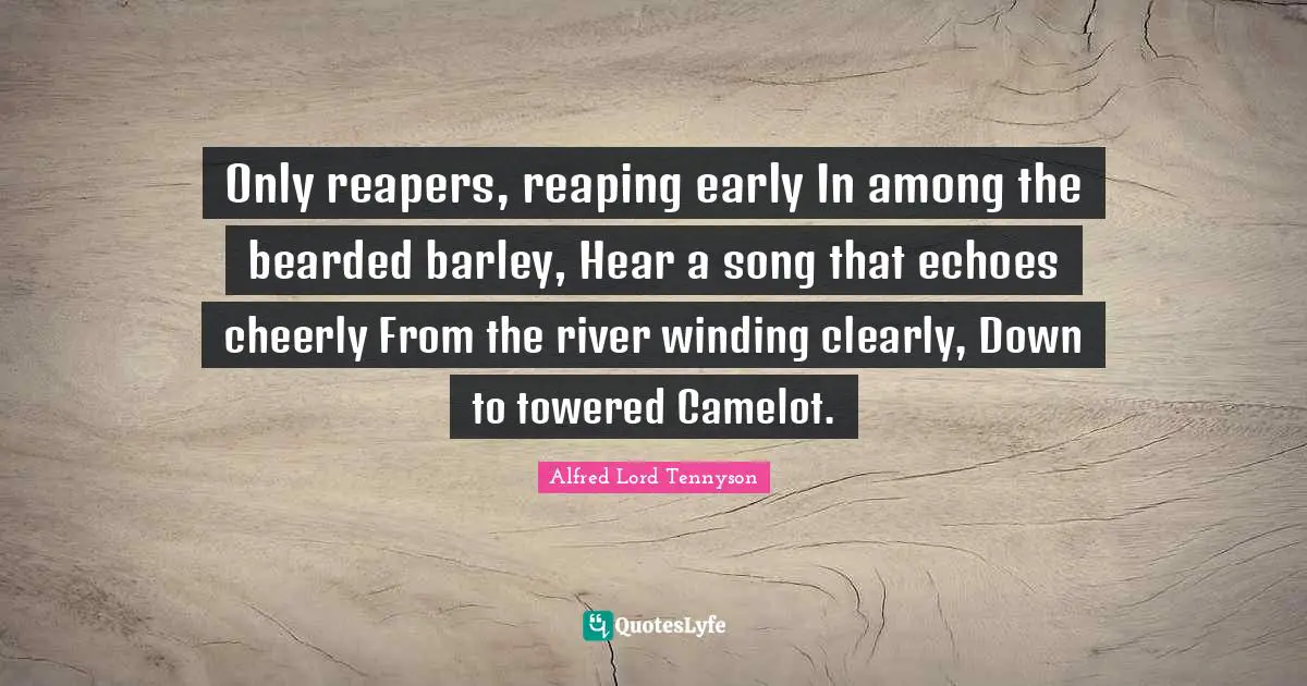 Camelot Quotes: "Only reapers, reaping early In among the bearded barley, Hear a song that echoes cheerly From the river winding clearly, Down to towered Camelot."