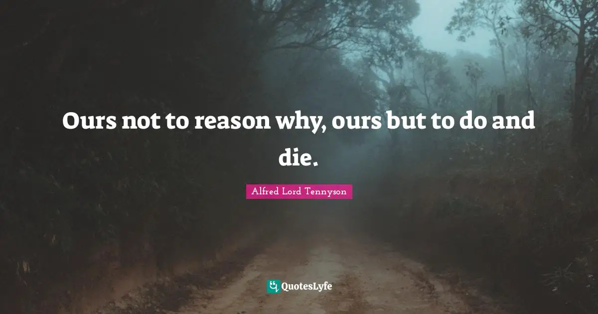 Ours not to reason why, ours but to do and die.